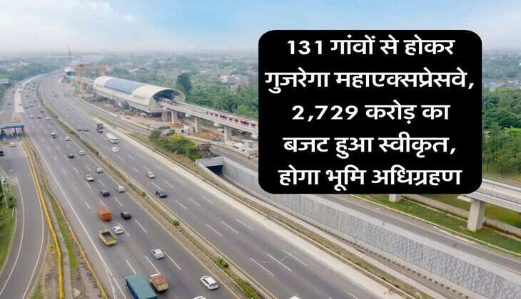 131 गांवों से होकर गुजरेगा महाएक्सप्रेसवे, 2,729 करोड़ का बजट हुआ स्वीकृत, होगा भूमि अधिग्रहण