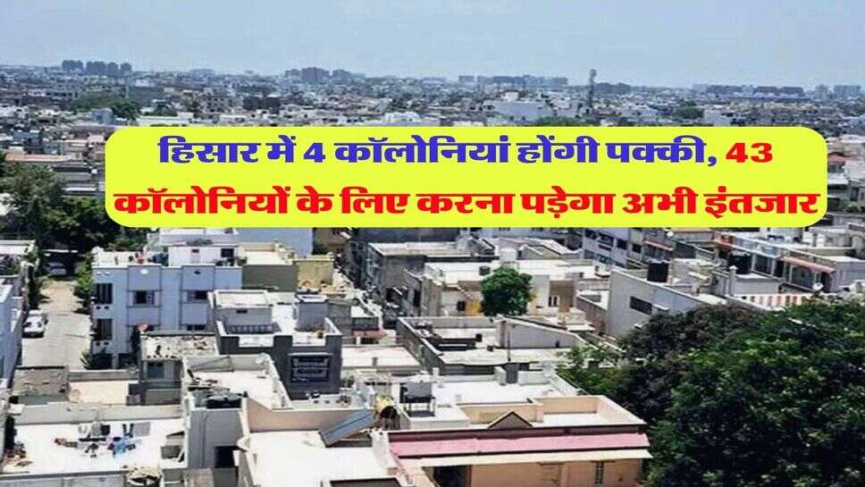 हिसार में 4 कॉलोनियां होंगी पक्की, 43 कॉलोनियों के लिए करना पड़ेगा अभी इंतजार