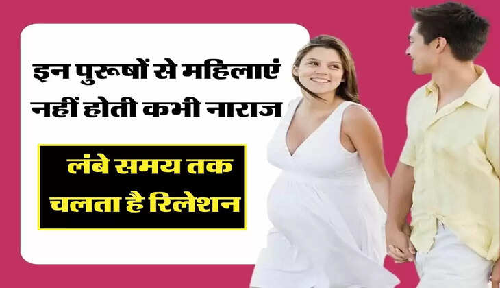 इन पुरूषों से महिलाएं नहीं होती कभी नाराज, लंबे समय तक चलता है रिलेशन 