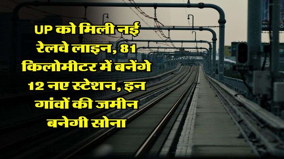 UP को मिली नई रेलवे लाइन, 81 किलोमीटर में बनेंगे 12 नए स्टेशन, इन गांवों की जमीन बनेगी सोना