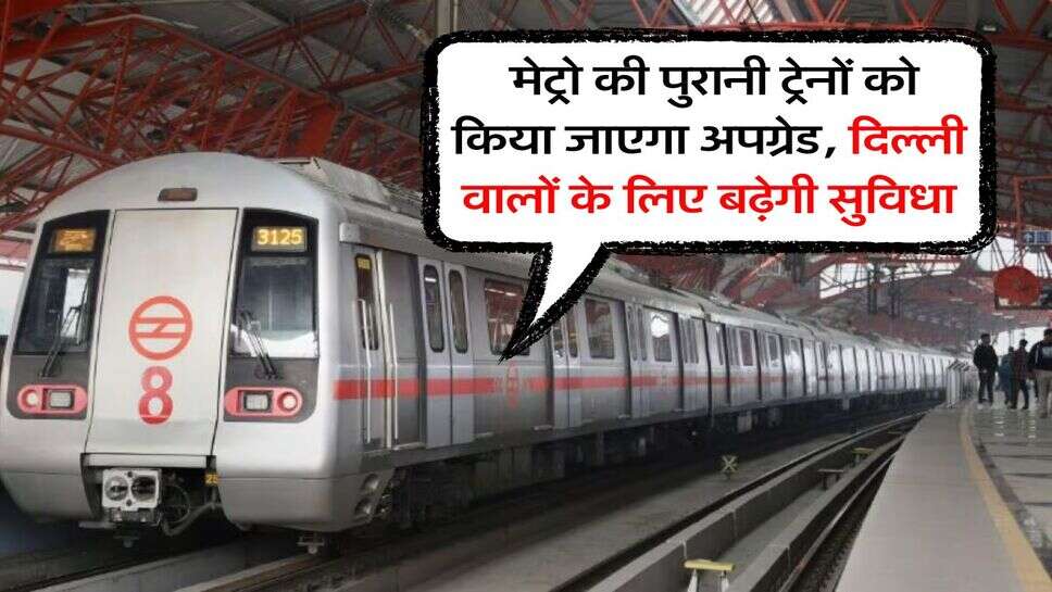 Delhi Metro : मेट्रो की पुरानी ट्रेनों को किया जाएगा अपग्रेड, दिल्ली वालों के लिए बढ़ेगी सुविधा