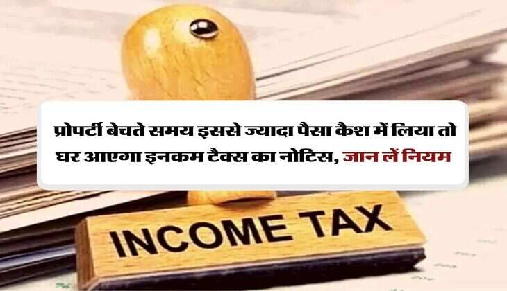 Income Tax Rule: &nbsp;प्रोपर्टी बेचते समय इससे ज्यादा पैसा कैश में लिया तो घर आएगा इनकम टैक्स का नोटिस, जान लें नियम