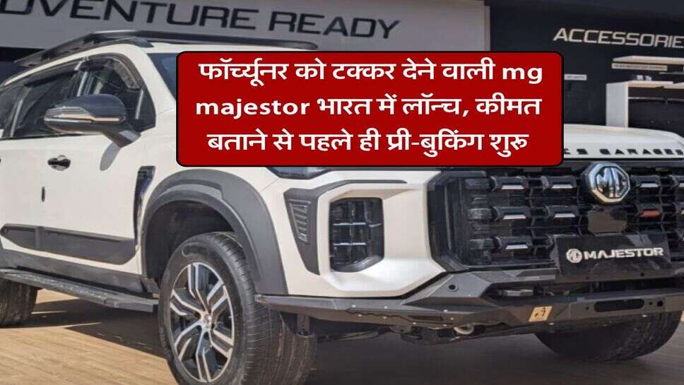 mg majestor price : फॉर्च्यूनर को टक्कर देने वाली mg majestor भारत में लॉन्च, कीमत बताने से पहले ही प्री-बुकिंग शुरू