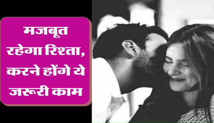 मजबूत रहेगा रिश्ता, करने होंगे ये जरूरी काम
