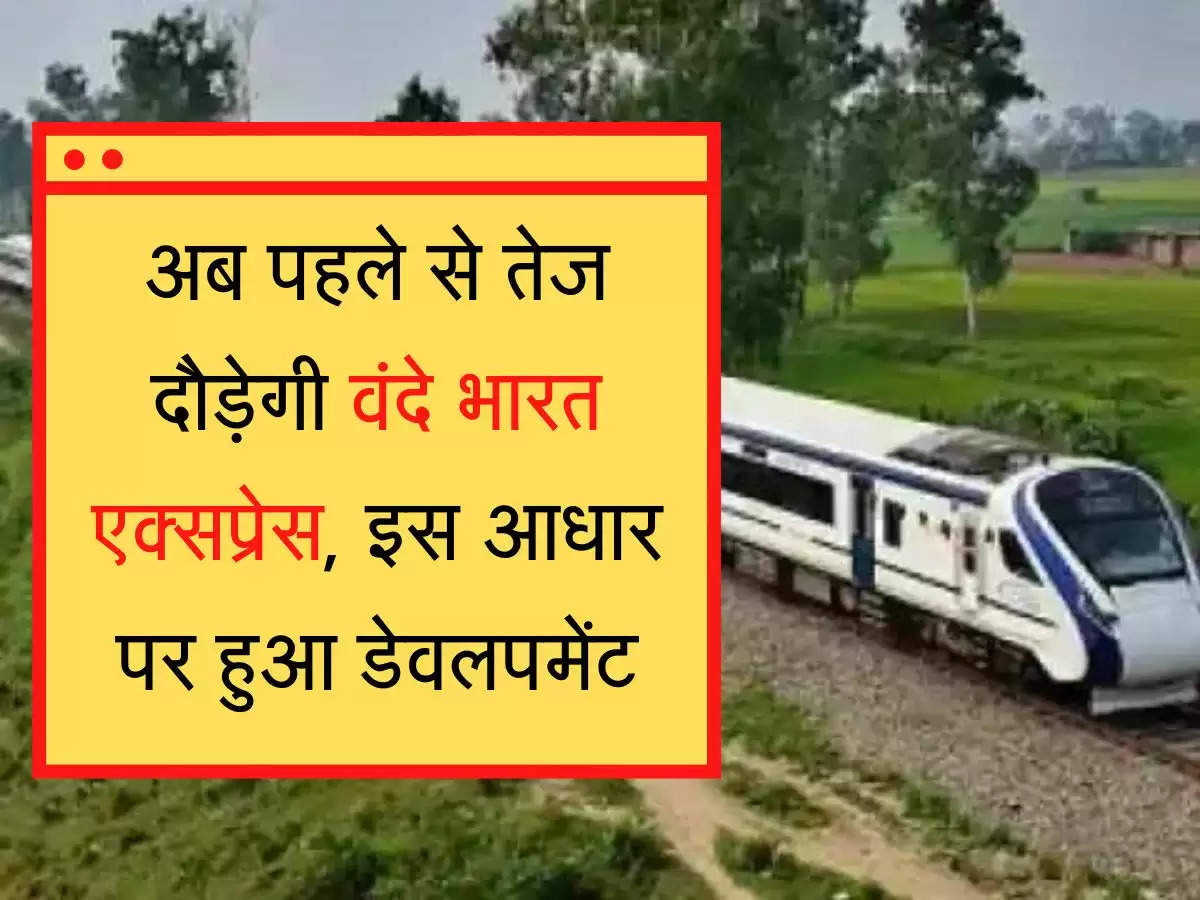 Vande Bharat Express अब पहले से तेज दौड़ेगी वंदे भारत एक्सप्रेस, इस आधार पर हुआ डेवलपमेंट