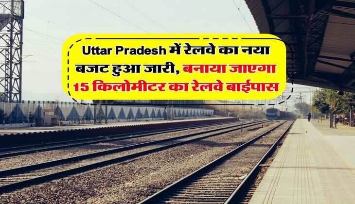 Uttar Pradesh में रेलवे का नया बजट हुआ जारी, बनाया जाएगा 15 किलोमीटर का रेलवे बाईपास