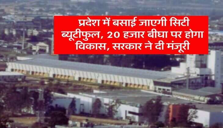 New City : प्रदेश में बसाई जाएगी सिटी ब्यूटीफुल, 20 हजार बीघा पर होगा विकास, सरकार ने दी मंजूरी