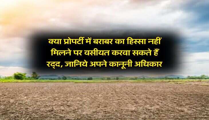 Property Will : क्या प्रोपर्टी में बराबर का हिस्सा नहीं मिलने पर वसीयत करवा सकते हैं रद्द, जानिये कानूनी अधिकार