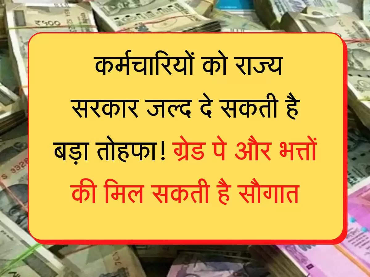 Grade Pay कर्मचारियों को राज्य सरकार जल्द दे सकती है बड़ा तोहफा! ग्रेड पे और भत्तों की मिल सकती है सौगात