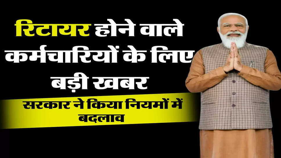 Retired Employees - रिटायर होने वाले कर्मचारियों के लिए बड़ी खबर, सरकार ने किया नियमों में बदलाव&nbsp;
