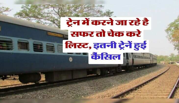 trains cancelled : ट्रेन में करने जा रहे है सफर तो चेक करे लिस्ट, इतनी ट्रेनें हुई कैंसिल