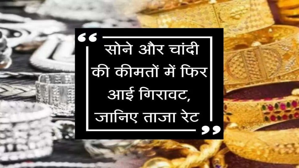 Gold Price Down : &nbsp;सोने और चांदी की कीमतों में फिर आई गिरावट, जानिए ताजा रेट&nbsp;