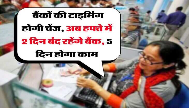 bank holidays : बैंकों की टाइमिंग होगी चेंज, अब हफ्ते में 2 दिन बंद रहेंगे बैंक, 5 दिन होगा काम