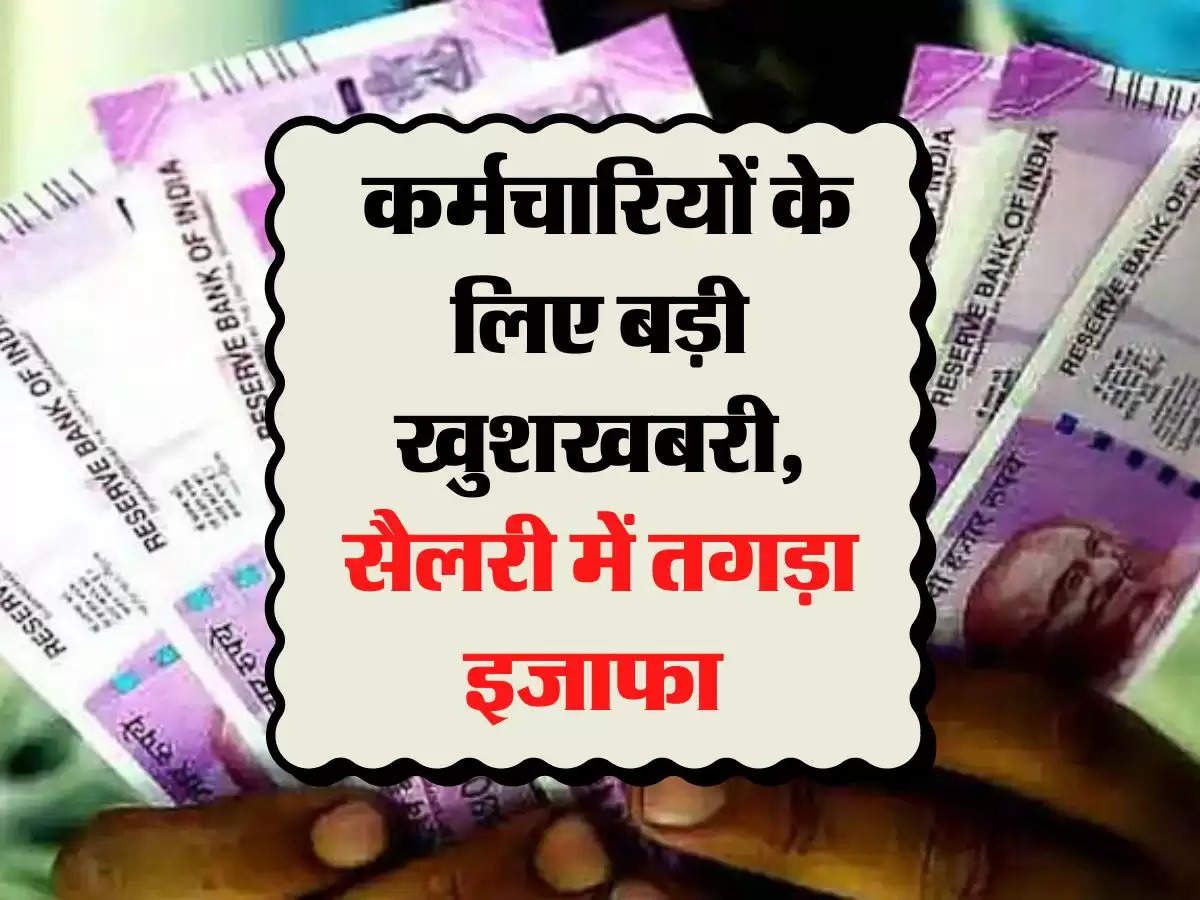 7th Pay Commission: कर्मचार‍ियों के लिए बड़ी खुशखबरी, सैलरी में तगड़ा इजाफा 