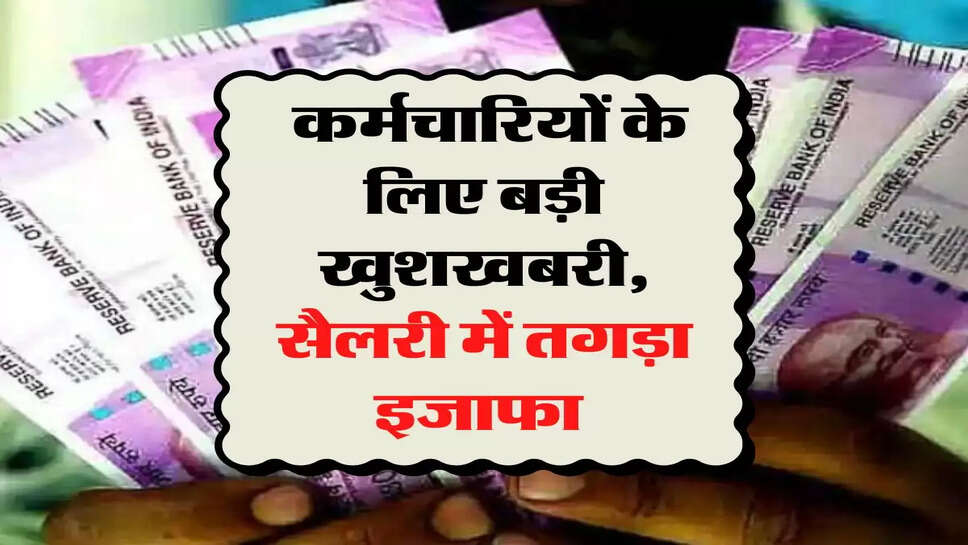 7th Pay Commission: कर्मचार&zwj;ियों के लिए बड़ी खुशखबरी, सैलरी में तगड़ा इजाफा 