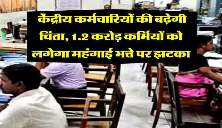 DA Hike : केंद्रीय कर्मचारियों की बढ़ेगी चिंता, 1.2 करोड़ कर्मियों को लगेगा महंगाई भत्ते पर झटका