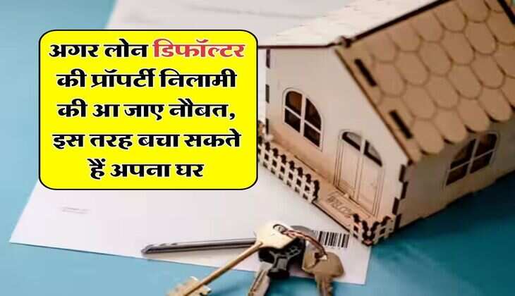 अगर लोन डिफॉल्टर की प्रॉपर्टी निलामी की आ जाए नौबत, इस तरह बचा सकते हैं अपना घर, जानिए अपने अधिकार