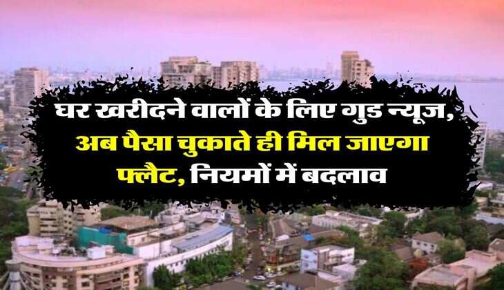Real Estate :  घर खरीदने वालों के लिए गुड न्यूज, अब पैसा चुकाते ही मिल जाएगा फ्लैट, नियमों में बदलाव