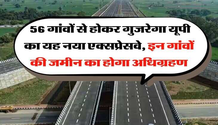 UP News : 56 गांवों से होकर गुजरेगा यूपी का यह नया एक्सप्रेसवे, इन गांवों की जमीन का होगा अधिग्रहण
