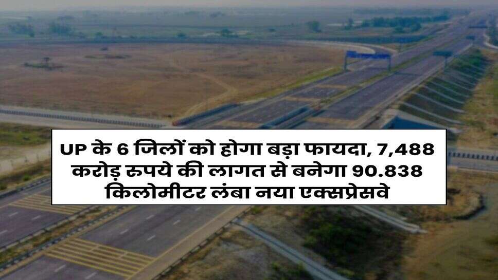 UP के 6 जिलों को होगा बड़ा फायदा, 7,488 करोड़ रुपये की लागत से बनेगा 90.838 किलोमीटर लंबा नया एक्सप्रेसवे