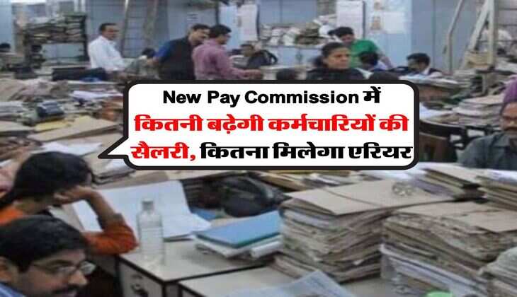 New Pay Commission में कितनी बढ़ेगी कर्मचारियों की सैलरी, कितना मिलेगा एरियर