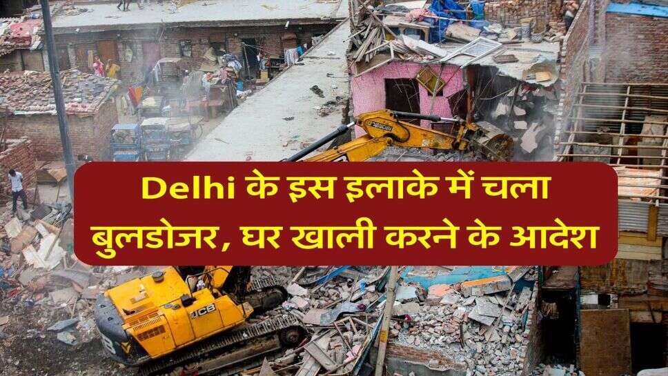 Delhi के इस इलाके में चला बुलडोजर, घर खाली करने के आदेश