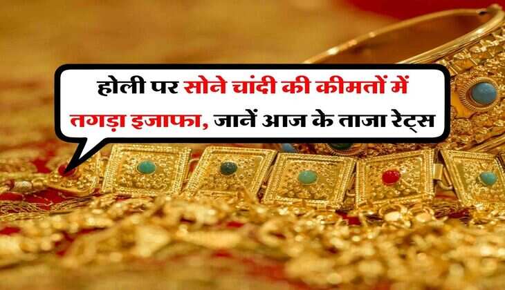 Gold Silver : होली पर सोने चांदी की कीमतों में तगड़ा इजाफा, जानें आज के ताजा रेट्स