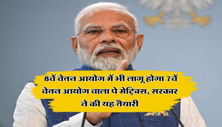 8th CPC Big Update : 8वें वेतन आयोग में भी लागू होगा 7वें वेतन आयोग वाला पे मेट्रिक्स, सरकार ने की यह तैयारी