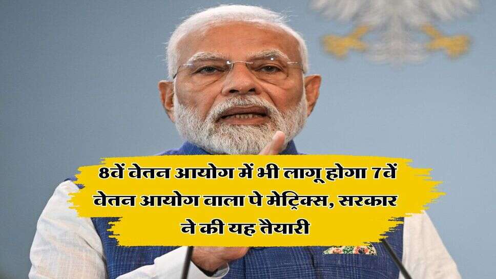 8th CPC Big Update : 8वें वेतन आयोग में भी लागू होगा 7वें वेतन आयोग वाला पे मेट्रिक्स, सरकार ने की यह तैयारी