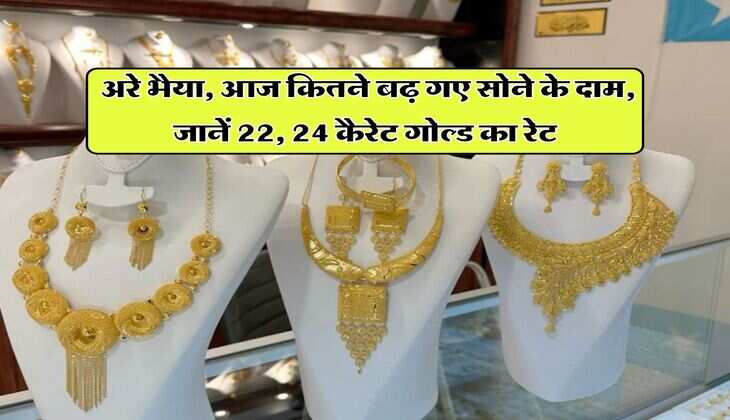 Gold Rate : अरे भैया, आज कितने बढ़ गए सोने के दाम, जानें &nbsp;22, 24 कैरेट गोल्ड का रेट