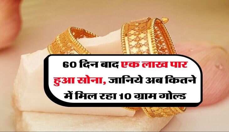 Gold Rate : 60 दिन बाद एक लाख पार हुआ सोना, जानिये अब कितने में मिल रहा 10 ग्राम गोल्ड