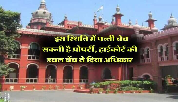 wife property rights : इस स्थिति में पत्नी बेच सकती है प्रोपर्टी, हाईकोर्ट की डबल बेंच ने दिया अधिकार