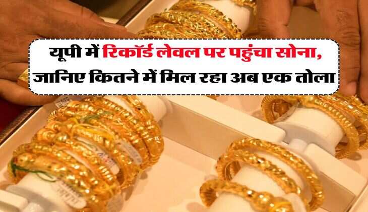 UP Gold Rate : यूपी में रिकॉर्ड लेवल पर पहुंचा सोना, जानिए कितने में मिल रहा अब एक तोला