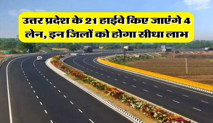 UP News : उत्तर प्रदेश के 21 हाईवे किए जाएंगे 4 लेन, इन जिलों को होगा सीधा लाभ