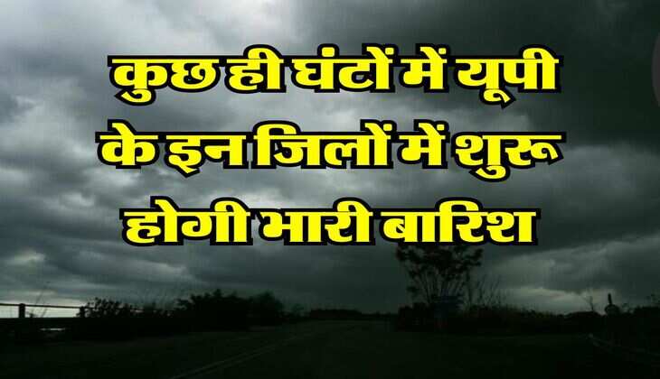 Rain in UP : कुछ ही घंटों में यूपी के इन जिलों में शुरू होगी भारी बारिश