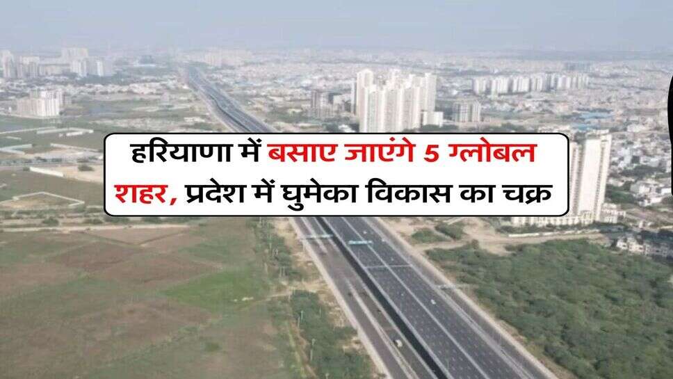 Haryana News : हरियाणा में बसाए जाएंगे 5 ग्लोबल शहर, प्रदेश में घुमेका विकास का चक्र
