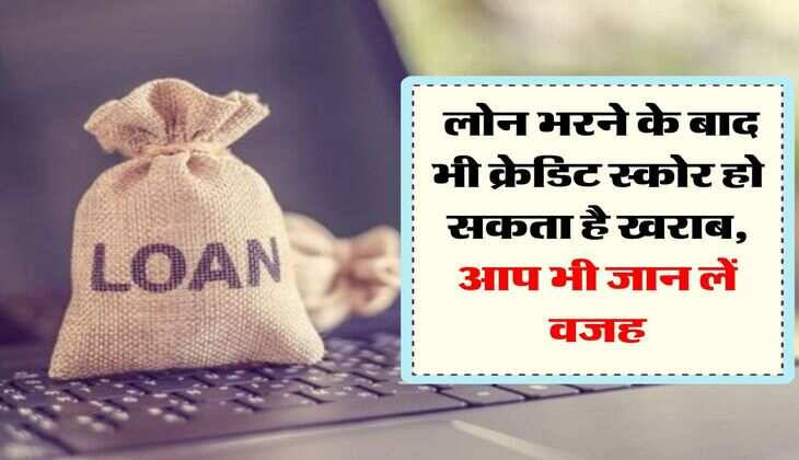 CIBIL Score : लोन भरने के बाद भी क्रेडिट स्कोर हो सकता है खराब, आप भी जान लें वजह