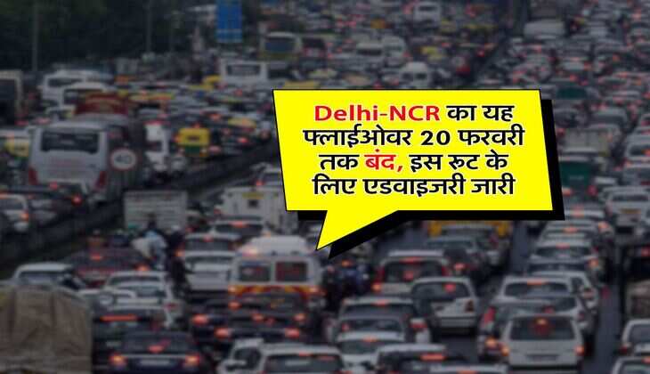 Delhi-NCR का यह फ्लाईओवर 20 फरवरी तक बंद, इस रूट के लिए एडवाइजरी जारी