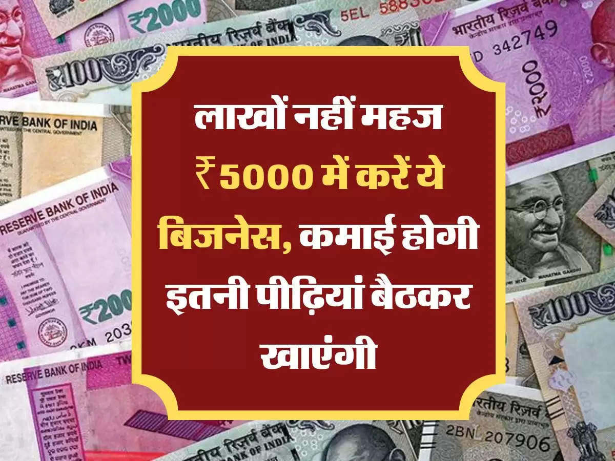 लाखों नहीं महज ₹5000 में करें ये बिजनेस, कमाई होगी इतनी पीढ़ियां बैठकर खाएंगी