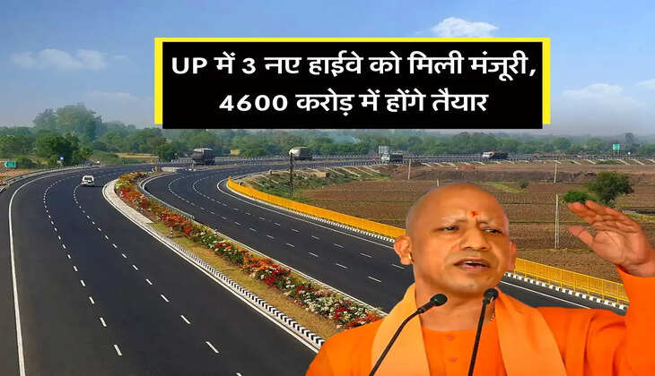 UP में 3 नए हाईवे को मिली मंजूरी, 4600 करोड़ में होंगे तैयार