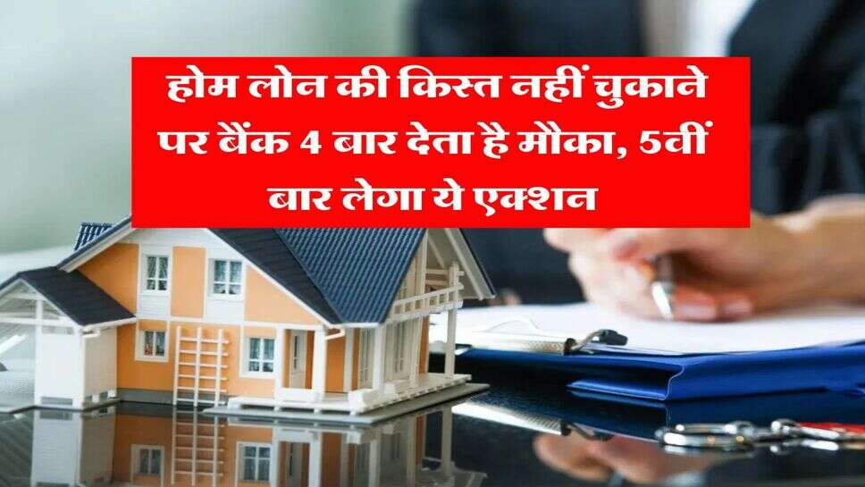 Home Loan Rule : होम लोन की किस्त नहीं चुकाने पर बैंक 4 बार देता है मौका, 5वीं बार लेगा ये एक्शन