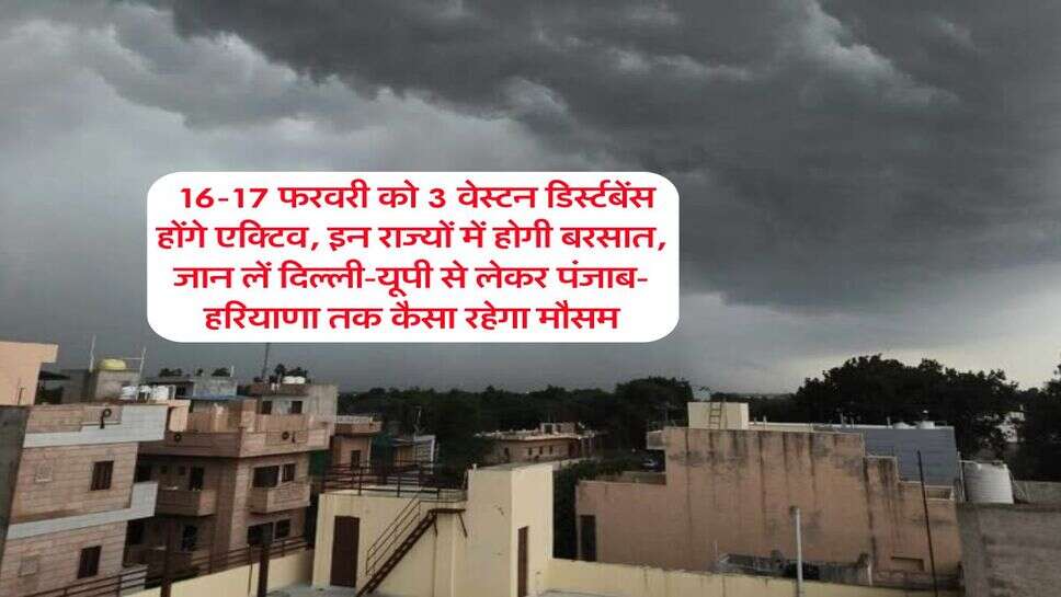 Mausam Update : 16-17 फरवरी को 3 वेस्टन डिर्स्टबेंस होंगे एक्टिव, इन राज्यों में होगी बरसात, जान लें दिल्ली-यूपी से लेकर पंजाब-हरियाणा तक कैसा रहेगा मौसम