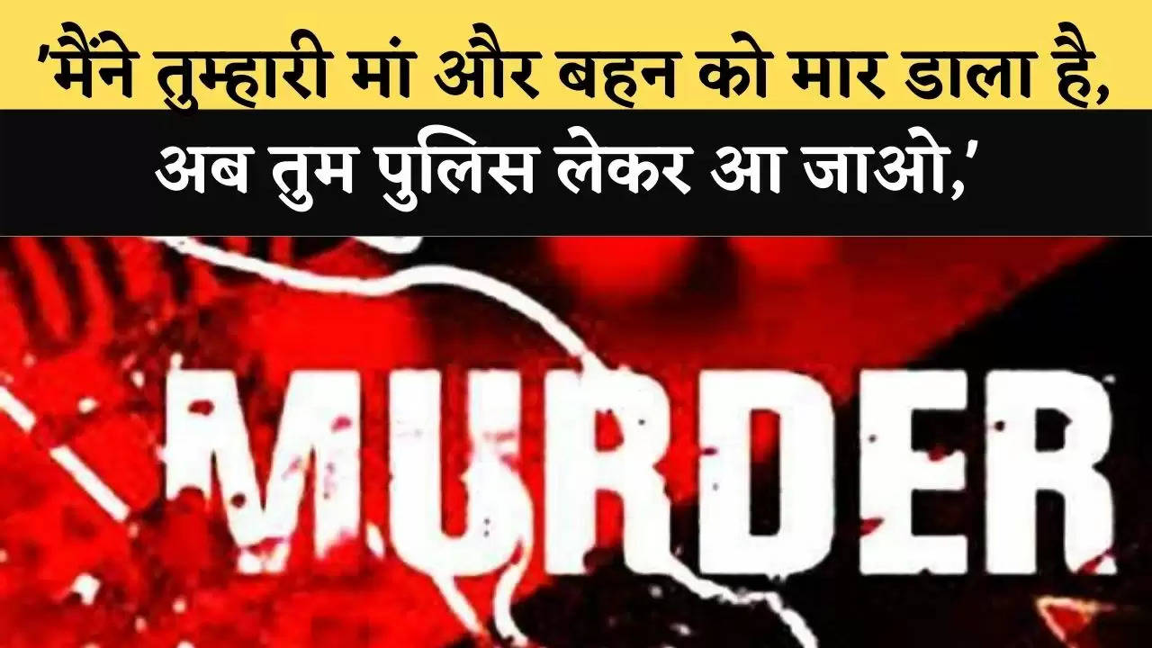 'मैंने तुम्हारी मां और बहन को मार डाला है, अब तुम पुलिस लेकर आ जाओ,' पिता ने बेटी को कॉल कर दी सूचना