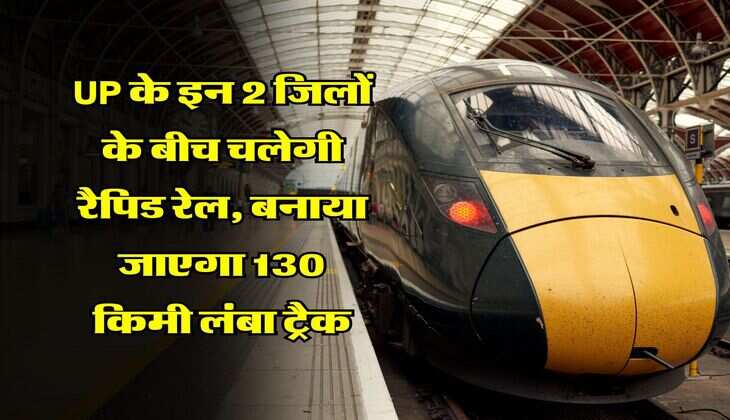 UP के इन 2 जिलों के बीच चलेगी रैपिड रेल, बनाया जाएगा 130 किमी लंबा ट्रैक
