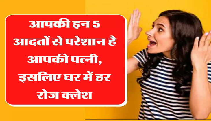 चाणक्य नीति - आपकी इन 5 आदतों से परेशान है आपकी पत्नी, इसलिए घर में हर रोज क्लेश