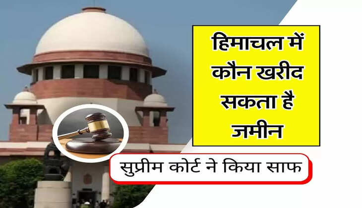 Supreme Court Decision : हिमाचल में कौन खरीद सकता है जमीन, सुप्रीम कोर्ट ने किया साफ