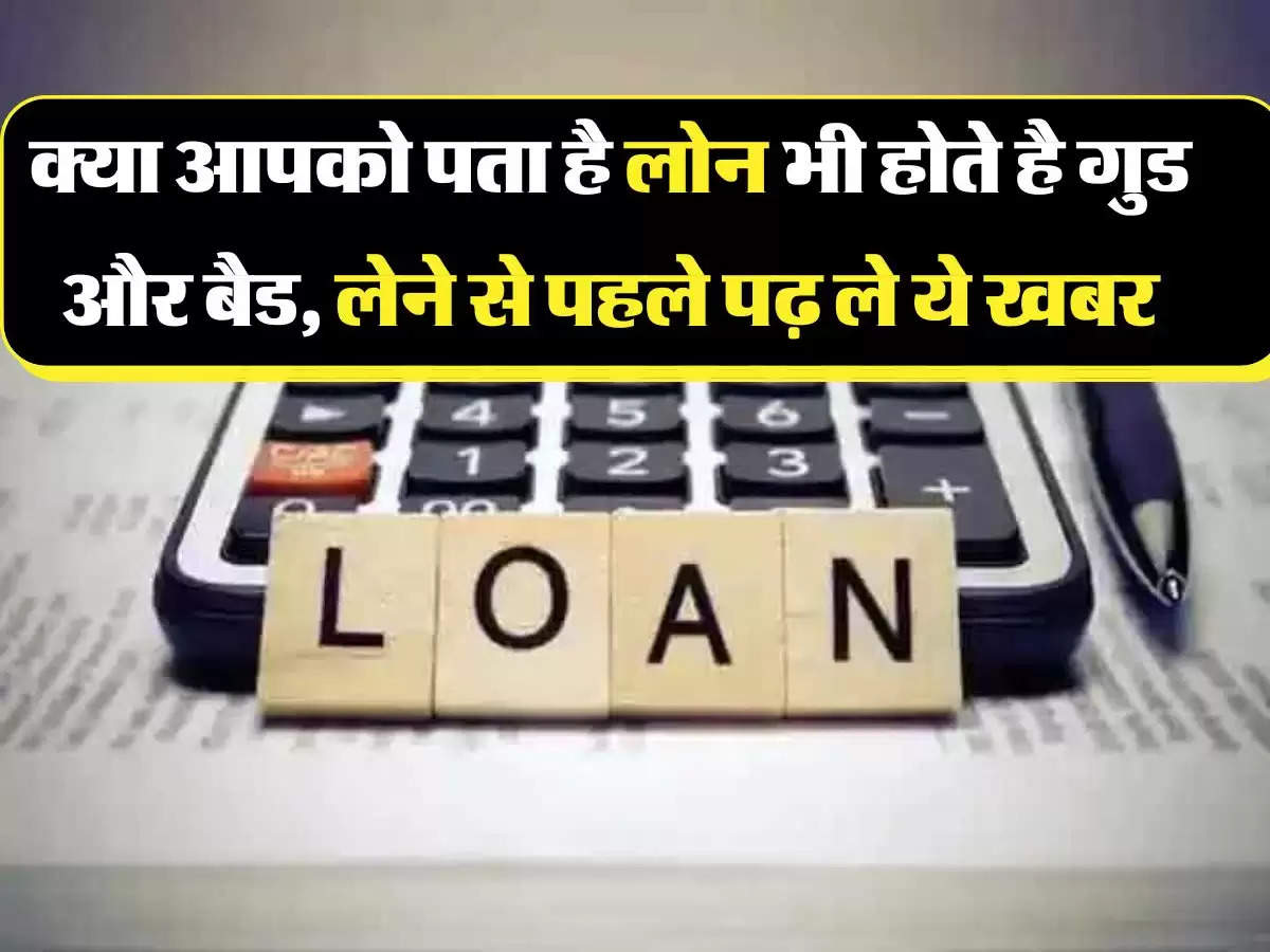 Loan Tips: क्या आपको पता है लोन भी होते है गुड और बैड, लेने से पहले पढ़ ले ये खबर