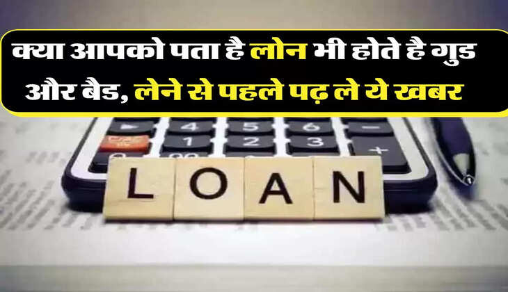 Loan Tips: क्या आपको पता है लोन भी होते है गुड और बैड, लेने से पहले पढ़ ले ये खबर