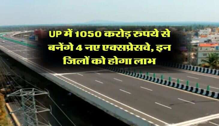 UP में 1050 करोड़ रुपये से बनेंगे 4 नए एक्सप्रेसवे, इन जिलों को होगा लाभ