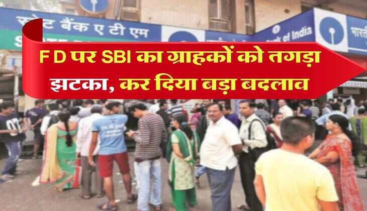 FD पर SBI का ग्राहकों को तगड़ा झटका, कर दिया बड़ा बदलाव